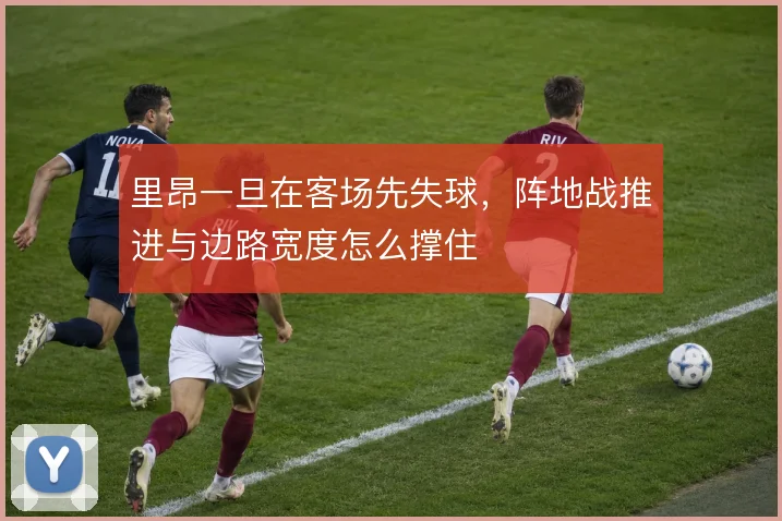 里昂一旦在客场先失球，阵地战推进与边路宽度怎么撑住