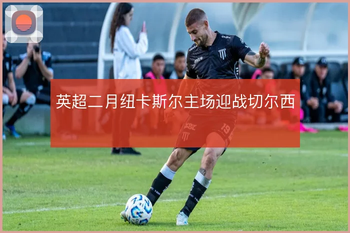 英超二月纽卡斯尔主场迎战切尔西