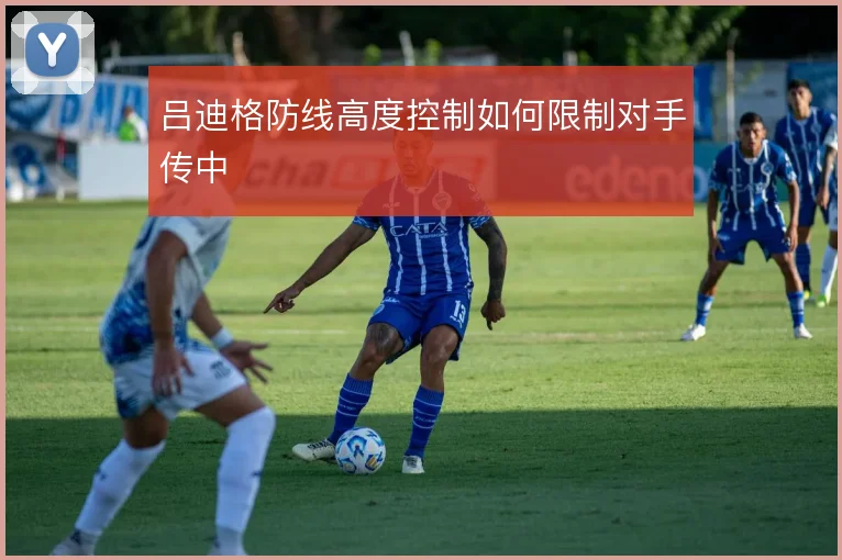 吕迪格防线高度控制如何限制对手传中