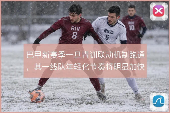 巴甲新赛季一旦青训联动机制跑通，其一线队年轻化节奏将明显加快