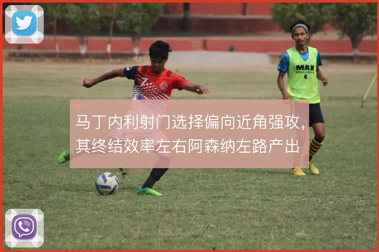 马丁内利射门选择偏向近角强攻，其终结效率左右阿森纳左路产出