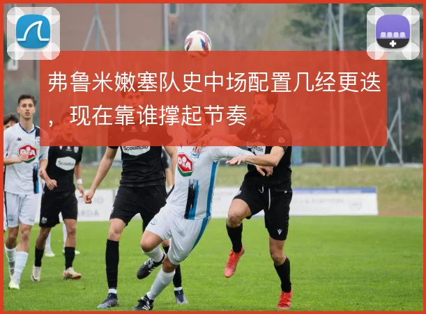 弗鲁米嫩塞队史中场配置几经更迭，现在靠谁撑起节奏