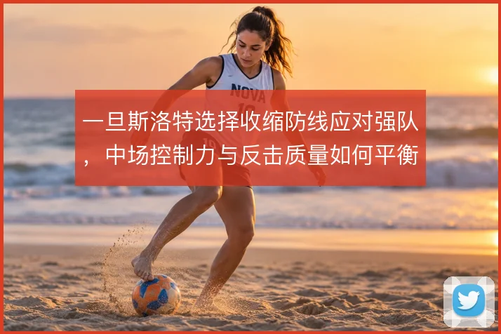 一旦斯洛特选择收缩防线应对强队,中场控制力与反击质量如何平衡