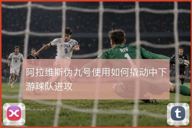 阿拉维斯伪九号使用如何撬动中下游球队进攻