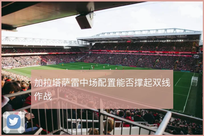 加拉塔萨雷中场配置能否撑起双线作战