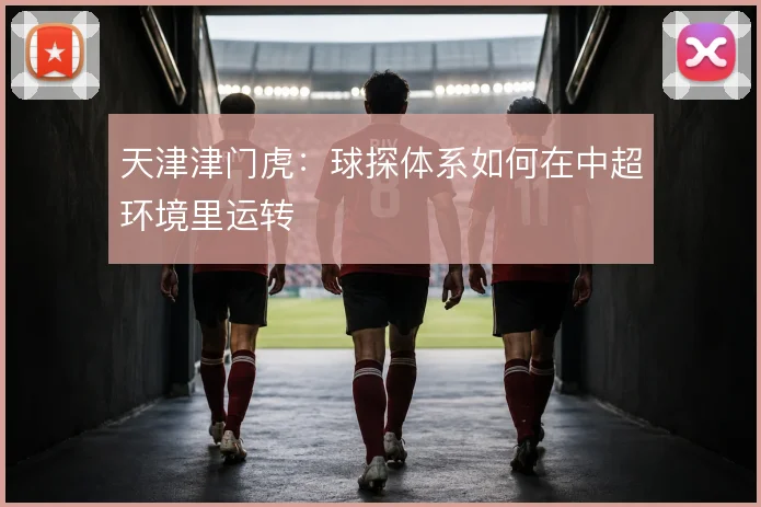 天津津门虎：球探体系如何在中超环境里运转