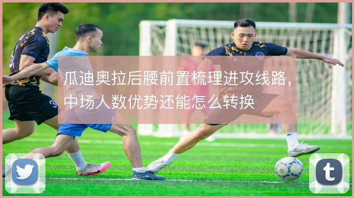 瓜迪奥拉后腰前置梳理进攻线路,中场人数优势还能怎么转换