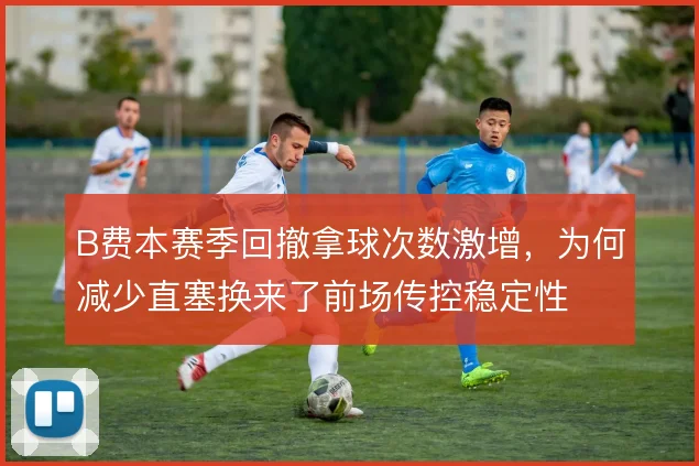 B费本赛季回撤拿球次数激增，为何减少直塞换来了前场传控稳定性