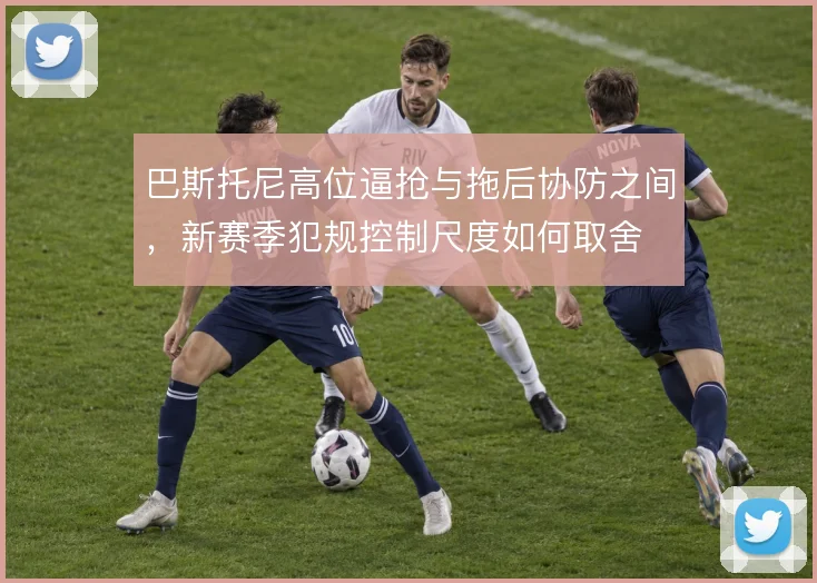 巴斯托尼高位逼抢与拖后协防之间，新赛季犯规控制尺度如何取舍