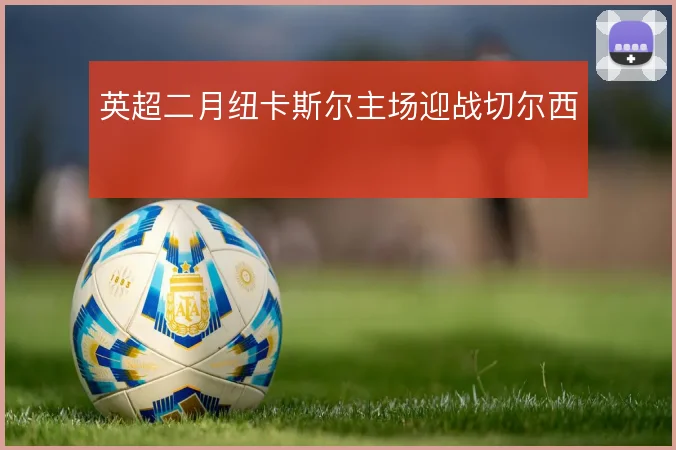 英超二月纽卡斯尔主场迎战切尔西