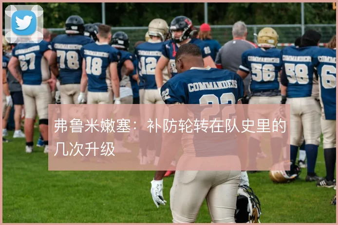 弗鲁米嫩塞：补防轮转在队史里的几次升级