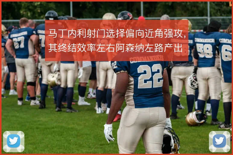 马丁内利射门选择偏向近角强攻,其终结效率左右阿森纳左路产出
