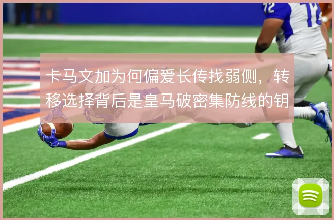 卡马文加为何偏爱长传找弱侧，转移选择背后是皇马破密集防线的钥匙