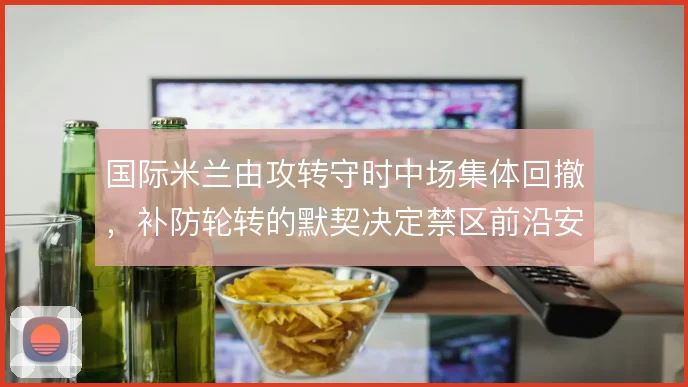 国际米兰由攻转守时中场集体回撤，补防轮转的默契决定禁区前沿安全