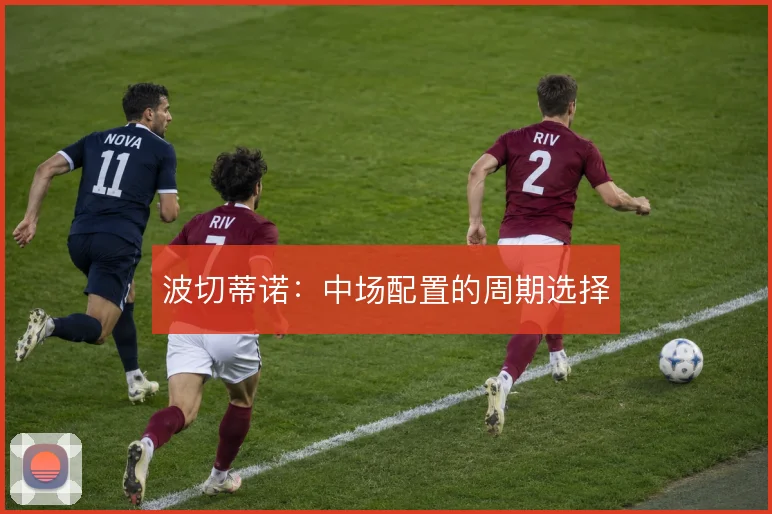 波切蒂诺：中场配置的周期选择
