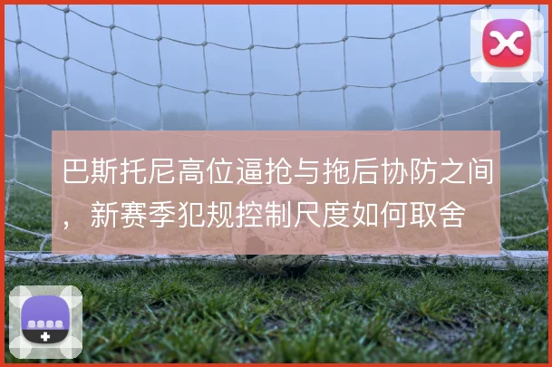 巴斯托尼高位逼抢与拖后协防之间,新赛季犯规控制尺度如何取舍