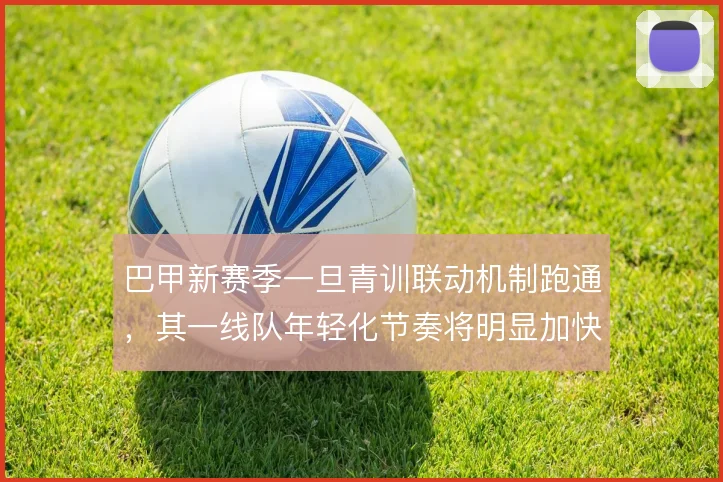 巴甲新赛季一旦青训联动机制跑通，其一线队年轻化节奏将明显加快