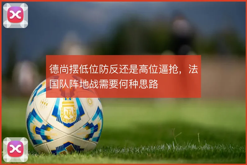 德尚摆低位防反还是高位逼抢，法国队阵地战需要何种思路
