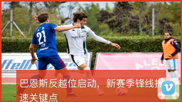 巴恩斯反越位启动，新赛季锋线提速关键点