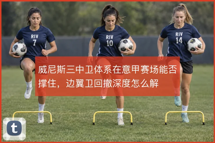 威尼斯三中卫体系在意甲赛场能否撑住，边翼卫回撤深度怎么解