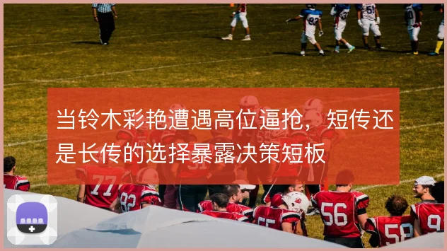 当铃木彩艳遭遇高位逼抢,短传还是长传的选择暴露决策短板