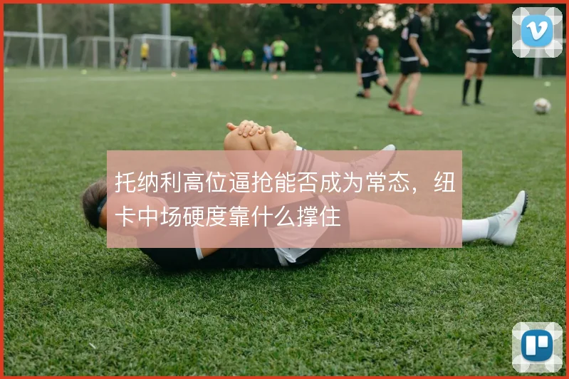 托纳利高位逼抢能否成为常态，纽卡中场硬度靠什么撑住