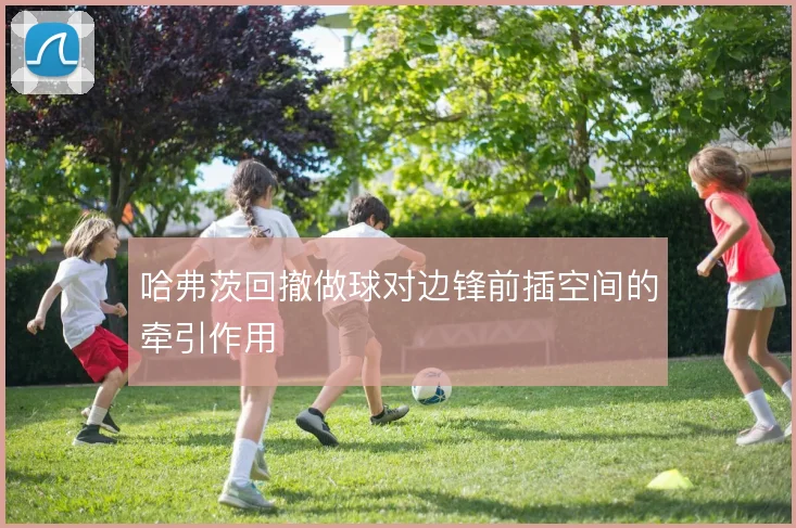 哈弗茨回撤做球对边锋前插空间的牵引作用
