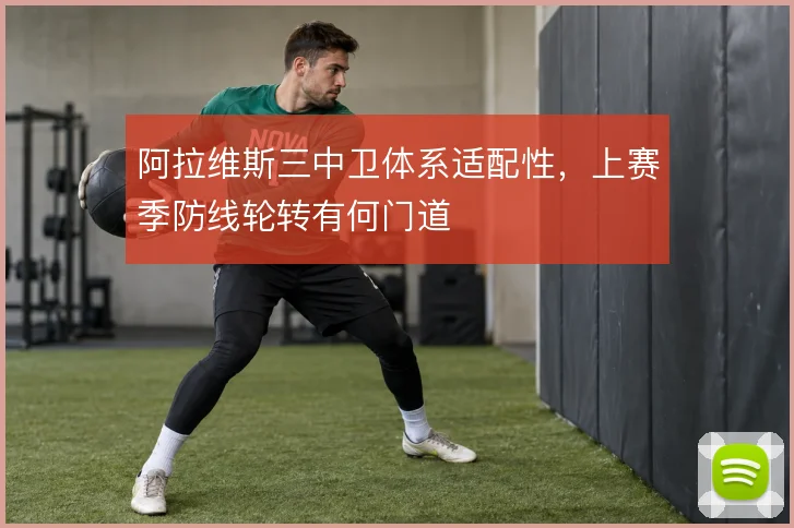 阿拉维斯三中卫体系适配性，上赛季防线轮转有何门道