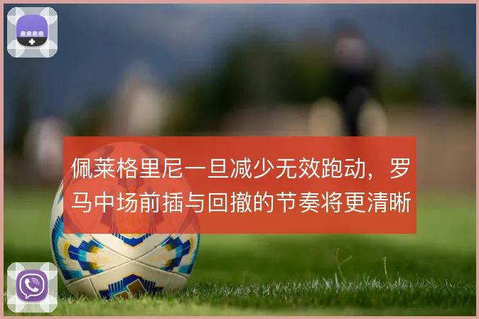 佩莱格里尼一旦减少无效跑动，罗马中场前插与回撤的节奏将更清晰