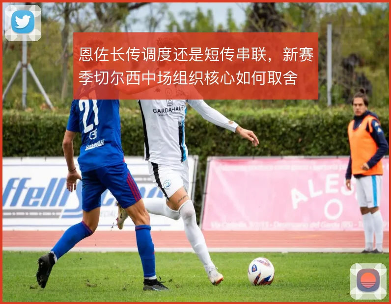 恩佐长传调度还是短传串联，新赛季切尔西中场组织核心如何取舍
