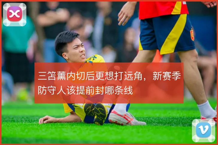 三笘薰内切后更想打远角，新赛季防守人该提前封哪条线