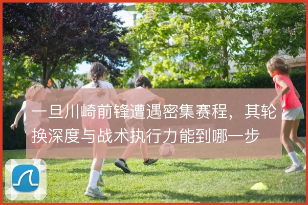 一旦川崎前锋遭遇密集赛程，其轮换深度与战术执行力能到哪一步