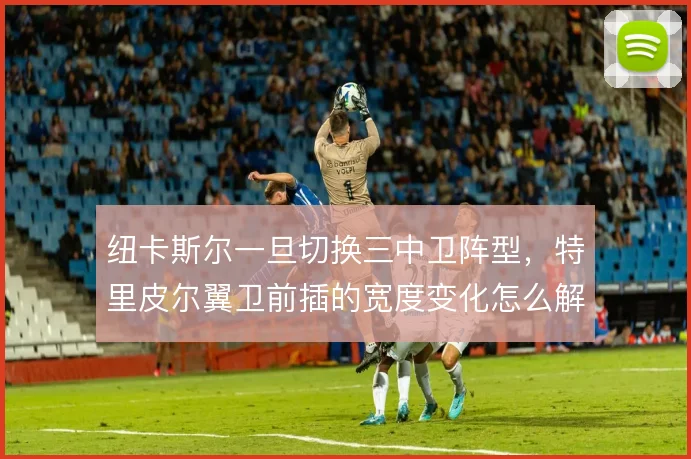 纽卡斯尔一旦切换三中卫阵型，特里皮尔翼卫前插的宽度变化怎么解