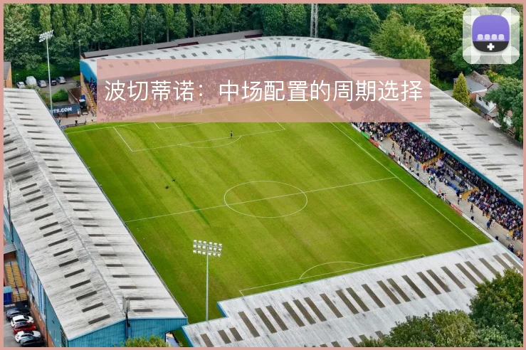 波切蒂诺：中场配置的周期选择