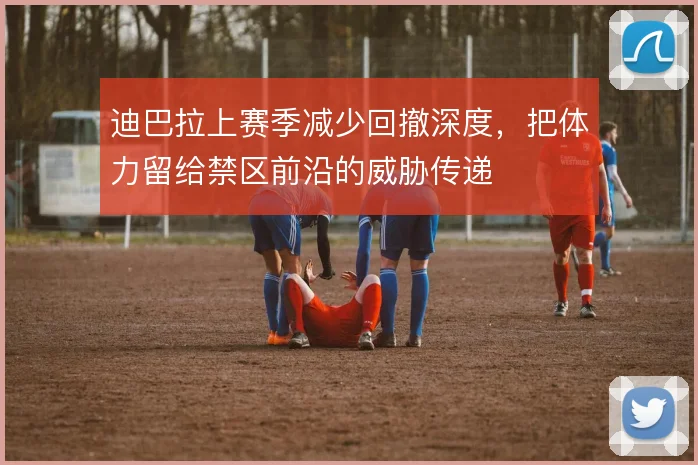 迪巴拉上赛季减少回撤深度，把体力留给禁区前沿的威胁传递