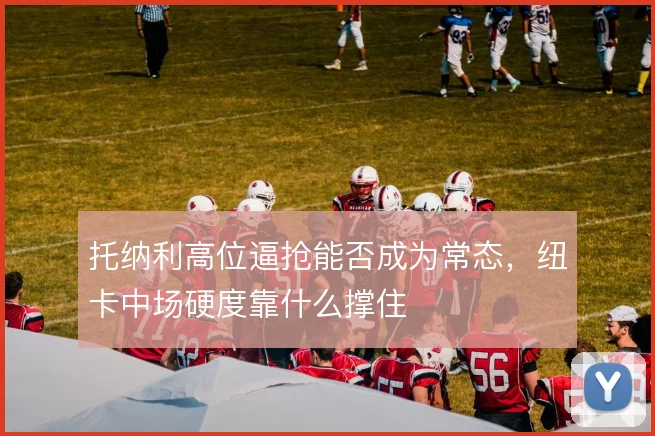 托纳利高位逼抢能否成为常态，纽卡中场硬度靠什么撑住