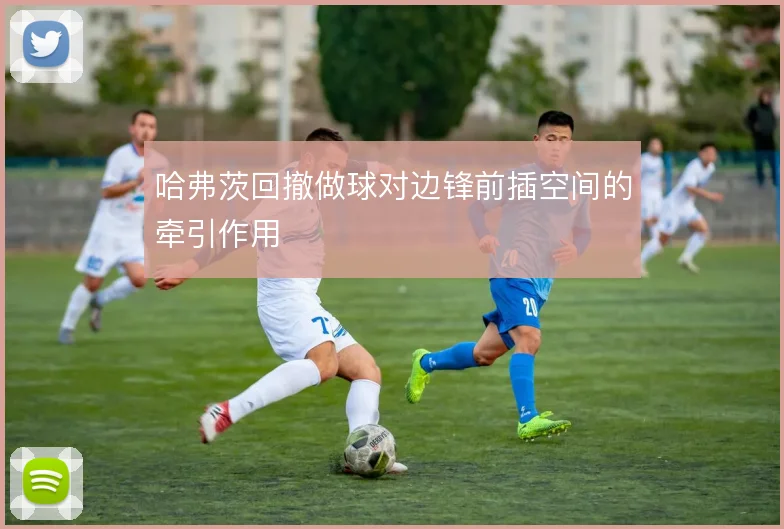 哈弗茨回撤做球对边锋前插空间的牵引作用
