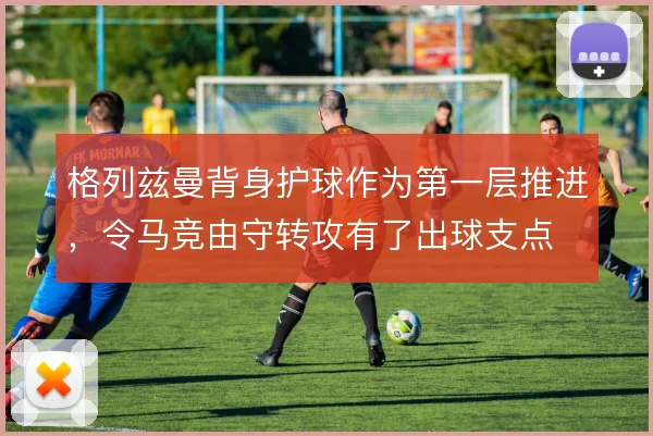 格列兹曼背身护球作为第一层推进，令马竞由守转攻有了出球支点