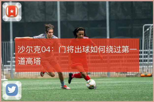 沙尔克04：门将出球如何绕过第一道高塔