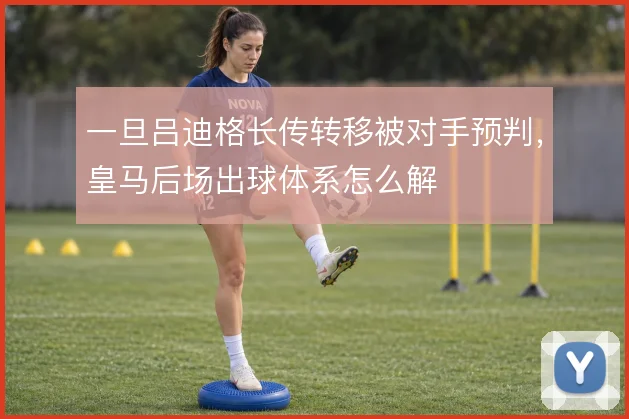 一旦吕迪格长传转移被对手预判，皇马后场出球体系怎么解