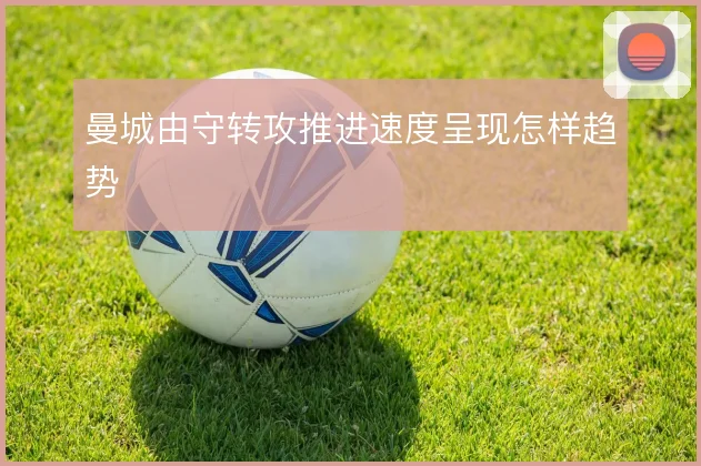 曼城由守转攻推进速度呈现怎样趋势
