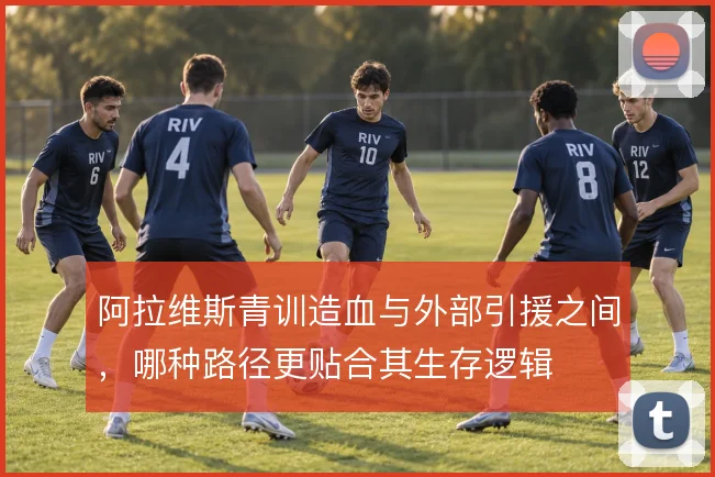 阿拉维斯青训造血与外部引援之间，哪种路径更贴合其生存逻辑