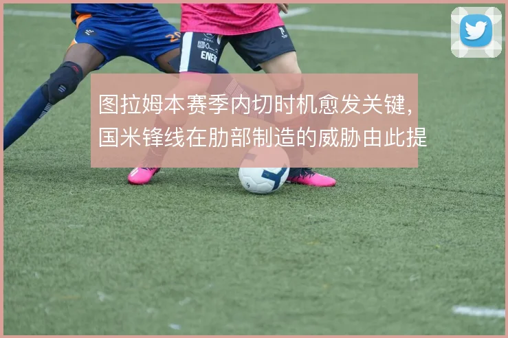图拉姆本赛季内切时机愈发关键，国米锋线在肋部制造的威胁由此提升