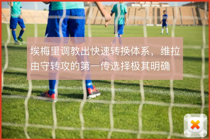 埃梅里调教出快速转换体系,维拉由守转攻的第一传选择极其明确