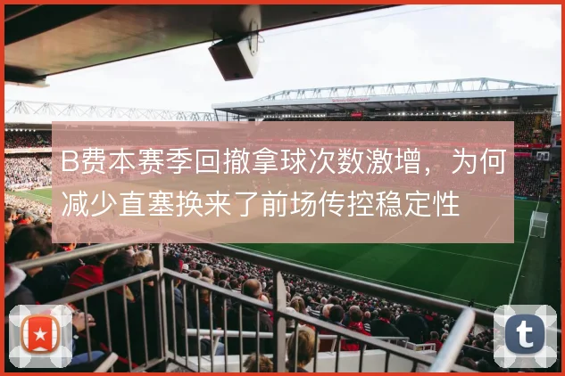 B费本赛季回撤拿球次数激增，为何减少直塞换来了前场传控稳定性