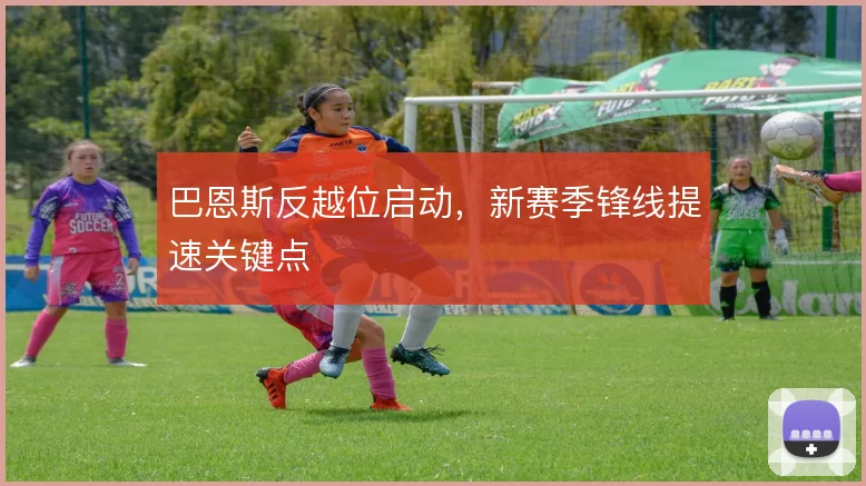 巴恩斯反越位启动，新赛季锋线提速关键点