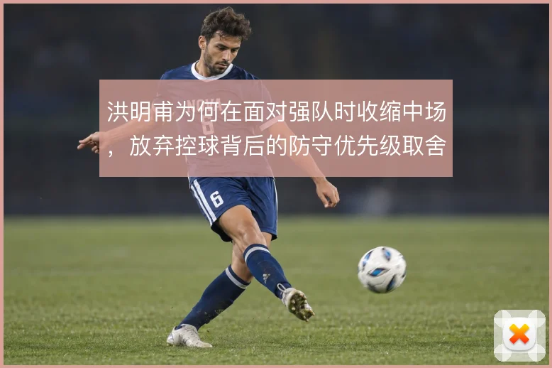 洪明甫为何在面对强队时收缩中场，放弃控球背后的防守优先级取舍