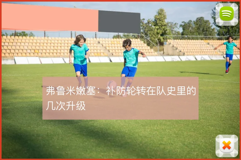弗鲁米嫩塞：补防轮转在队史里的几次升级