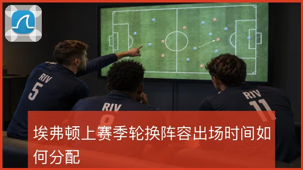 埃弗顿上赛季轮换阵容出场时间如何分配