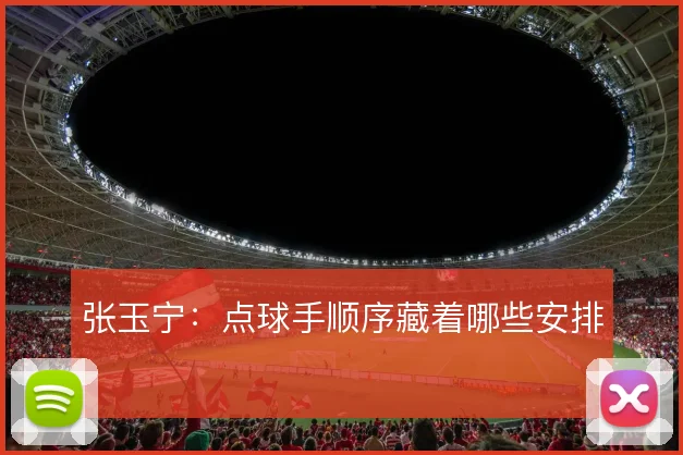 张玉宁:点球手顺序藏着哪些安排